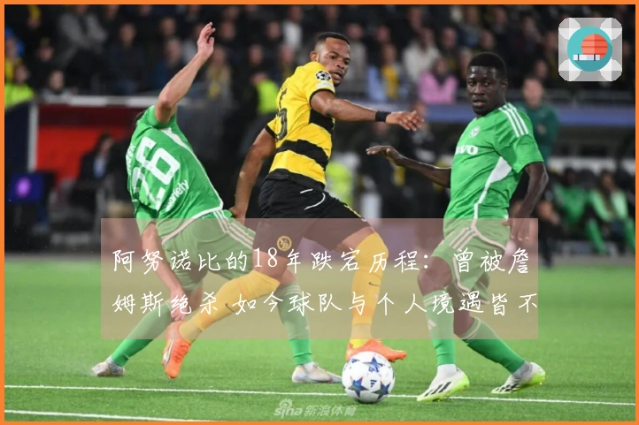 阿努诺比的18年跌宕历程：曾被詹姆斯绝杀 如今球队与个人境遇皆不同