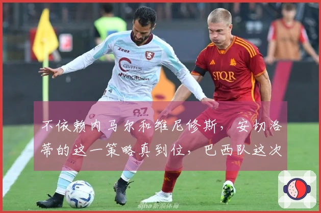 不依赖内马尔和维尼修斯，安切洛蒂的这一策略真到位，巴西队这次将全力以赴
