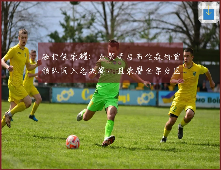 独行侠荣耀：东契奇与布伦森均曾领队闯入总决赛，且荣膺全票分区决赛MVP